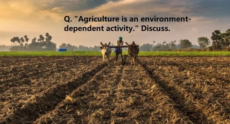 Q. "Agriculture is an environment-dependent activity." Discuss.