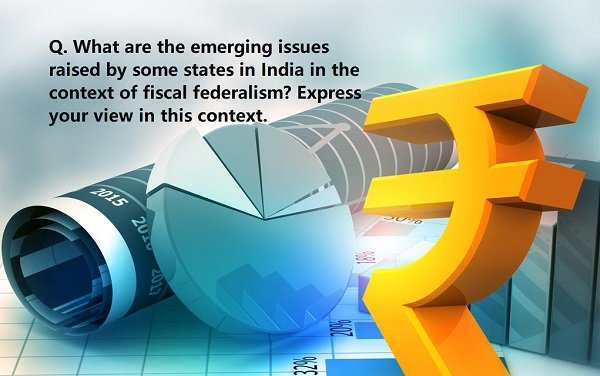 Q. What are the emerging issues raised by some states in India in the context of fiscal federalism? Express your view in this context.